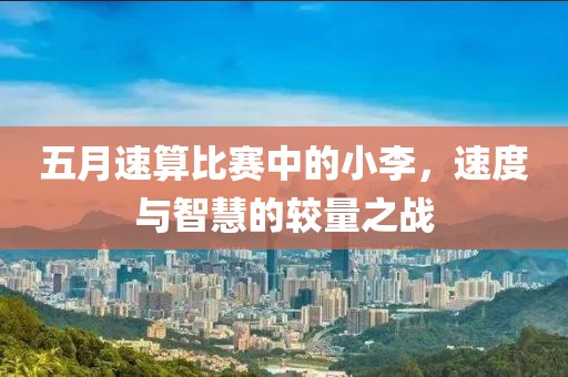 五月速算比賽中的小李,速度與智慧的較量之戰