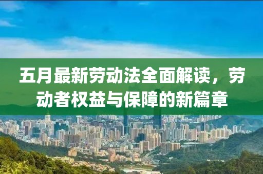 五月最新勞動(dòng)法全面解讀,勞動(dòng)者權(quán)益與保障的新篇章