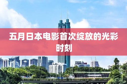 五月日本電影首次綻放的光彩時刻