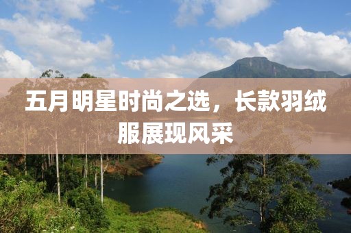 五月明星時尚之選,長款羽絨服展現風采