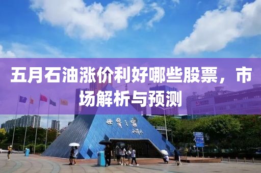 五月石油漲價利好哪些股票,市場解析與預測