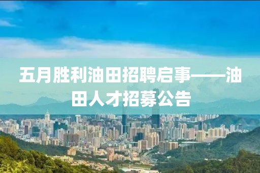 五月勝利油田招聘啟事——油田人才招募公告