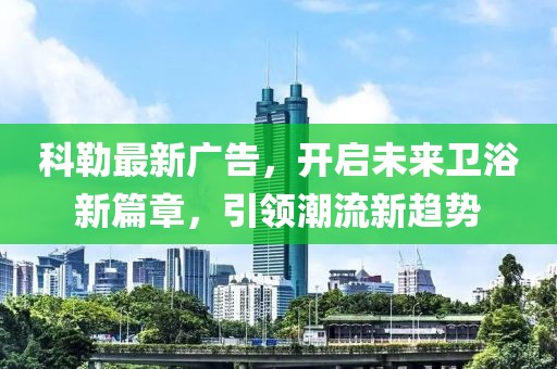 科勒最新廣告，開啟未來衛浴新篇章，引領潮流新趨勢