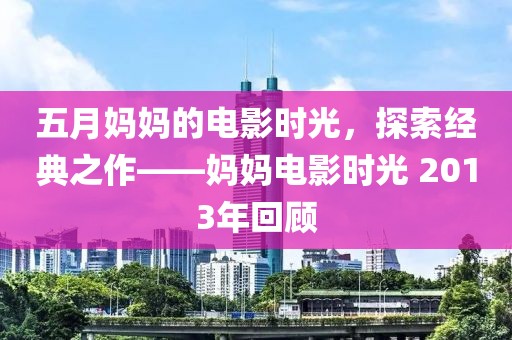 五月媽媽的電影時光,探索經典之作——媽媽電影時光 2013年回顧