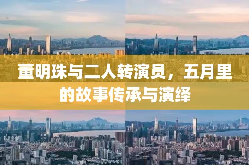 董明珠與二人轉演員,五月里的故事傳承與演繹