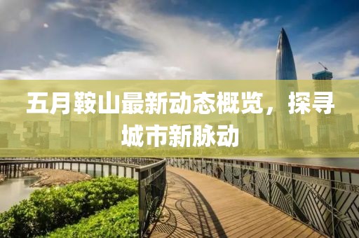 五月鞍山最新動態概覽,探尋城市新脈動