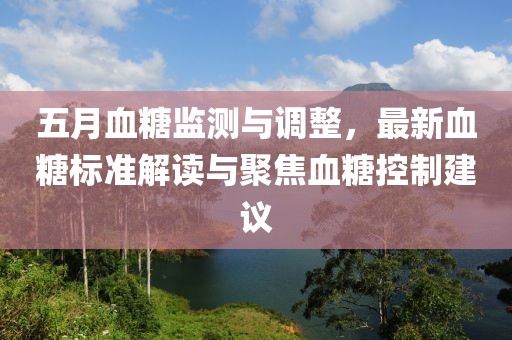 五月血糖監測與調整,最新血糖標準解讀與聚焦血糖控制建議