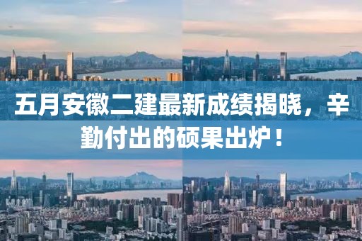 五月安徽二建最新成績揭曉,辛勤付出的碩果出爐!