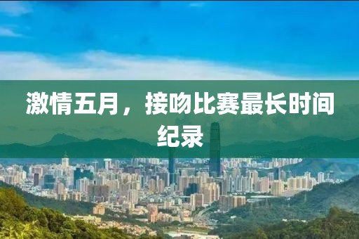 激情五月,接吻比賽最長時間紀錄