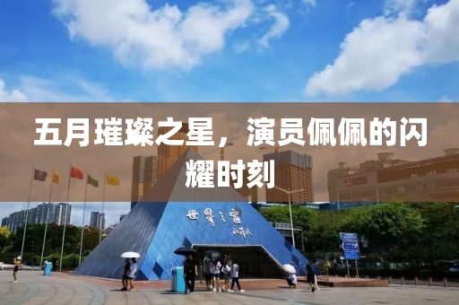 五月璀璨之星,演員佩佩的閃耀時刻