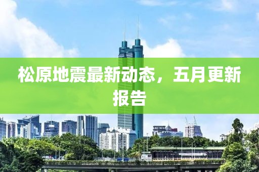 松原地震最新動態,五月更新報告