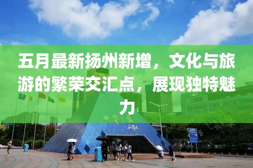 五月最新?lián)P州新增,文化與旅游的繁榮交匯點,展現(xiàn)獨特魅力