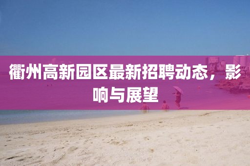 衢州高新園區最新招聘動態,影響與展望