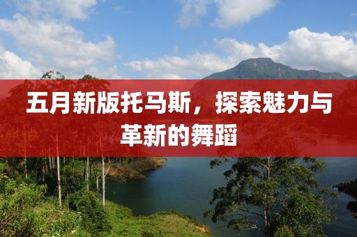 五月新版托馬斯,探索魅力與革新的舞蹈