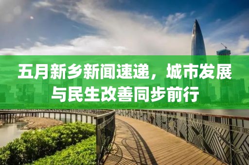 五月新鄉(xiāng)新聞速遞，城市發(fā)展與民生改善同步前行