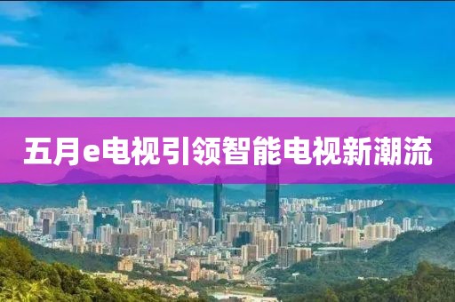 五月e電視引領智能電視新潮流