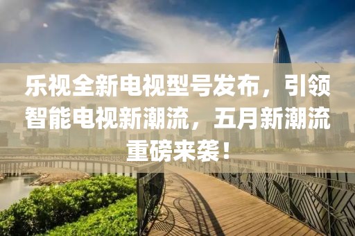 樂視全新電視型號發布，引領智能電視新潮流，五月新潮流重磅來襲！