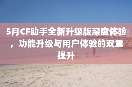 5月CF助手全新升級版深度體驗,功能升級與用戶體驗的雙重提升
