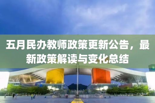 五月民辦教師政策更新公告,最新政策解讀與變化總結(jié)