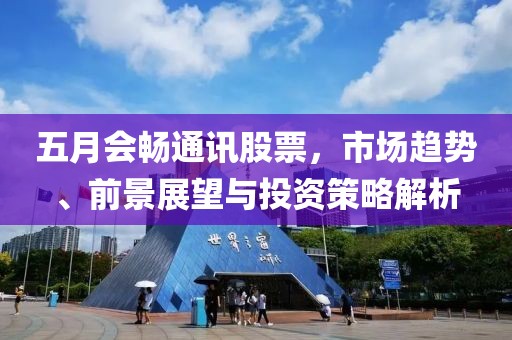 五月會暢通訊股票，市場趨勢、前景展望與投資策略解析