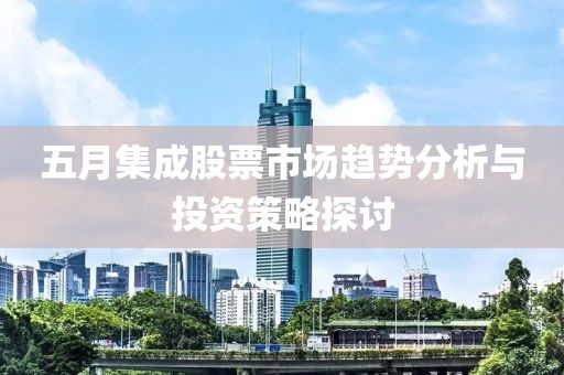 五月集成股票市場(chǎng)趨勢(shì)分析與投資策略探討