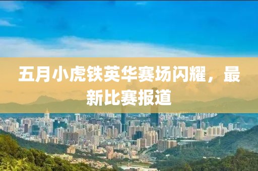 五月小虎鐵英華賽場閃耀，最新比賽報道
