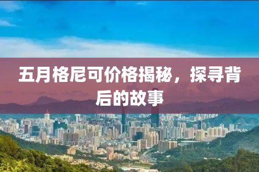 五月格尼可價格揭秘,探尋背后的故事