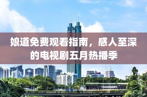 娘道免費觀看指南,感人至深的電視劇五月熱播季
