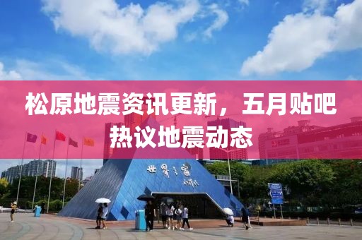 松原地震資訊更新,五月貼吧熱議地震動態