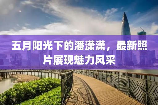 五月陽光下的潘瀟瀟,最新照片展現魅力風采