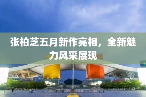 張柏芝五月新作亮相,全新魅力風采展現