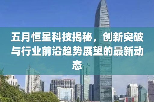 五月恒星科技揭秘,創(chuàng)新突破與行業(yè)前沿趨勢展望的最新動態(tài)