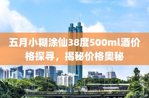五月小糊涂仙38度500ml酒價格探尋,揭秘價格奧秘