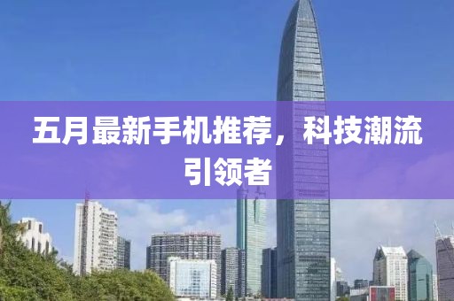 五月最新手機推薦,科技潮流引領者