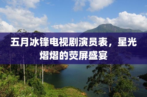 五月冰鋒電視劇演員表,星光熠熠的熒屏盛宴