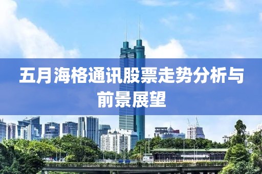 五月海格通訊股票走勢分析與前景展望