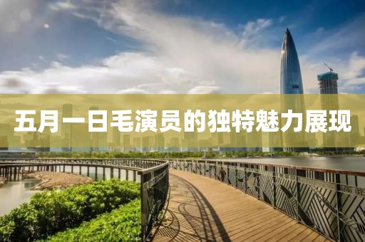 五月一日毛演員的獨特魅力展現