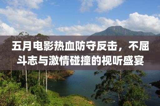 五月電影熱血防守反擊,不屈斗志與激情碰撞的視聽盛宴