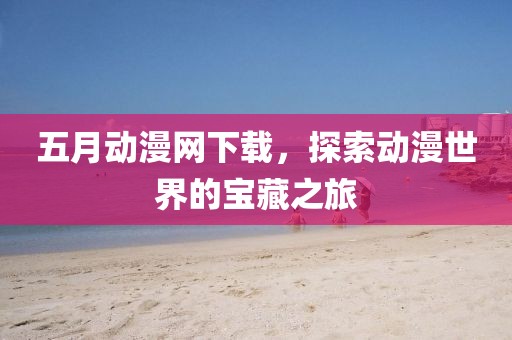 五月動漫網下載,探索動漫世界的寶藏之旅