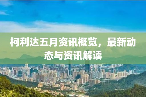 柯利達五月資訊概覽,最新動態與資訊解讀