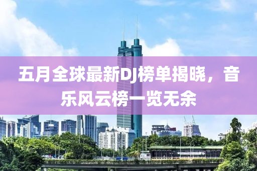 五月全球最新DJ榜單揭曉,音樂風云榜一覽無余