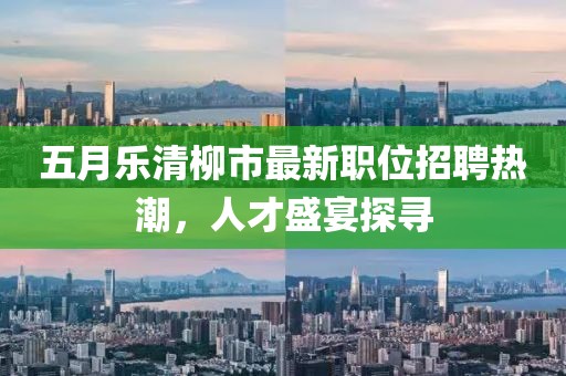 五月樂清柳市最新職位招聘熱潮,人才盛宴探尋