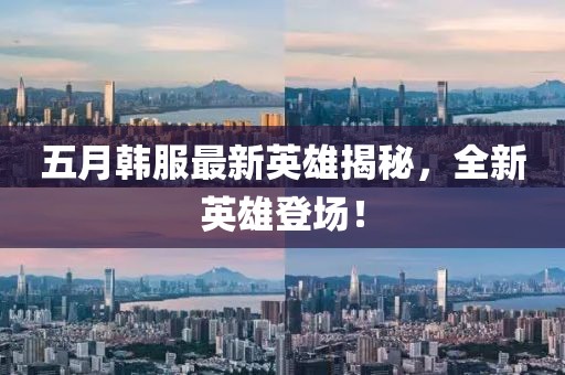 五月韓服最新英雄揭秘,全新英雄登場!