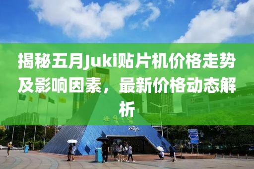 揭秘五月Juki貼片機(jī)價(jià)格走勢(shì)及影響因素,最新價(jià)格動(dòng)態(tài)解析