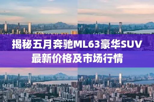 揭秘五月奔馳ML63豪華SUV最新價格及市場行情