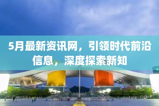 5月最新資訊網,引領時代前沿信息,深度探索新知