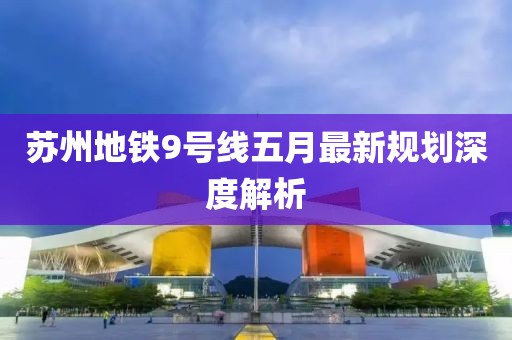 蘇州地鐵9號線五月最新規劃深度解析