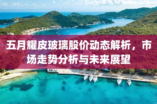 五月耀皮玻璃股價動態解析,市場走勢分析與未來展望