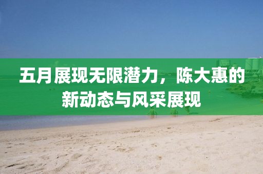 五月展現無限潛力，陳大惠的新動態與風采展現