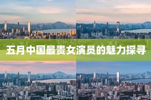 五月中國最貴女演員的魅力探尋